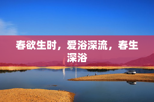 春欲生时，爱浴深流，春生深浴