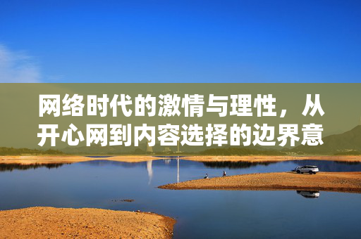 网络时代的激情与理性，从开心网到内容选择的边界意识，网络时代的激情与理性，从开心网看内容选择的边界意识