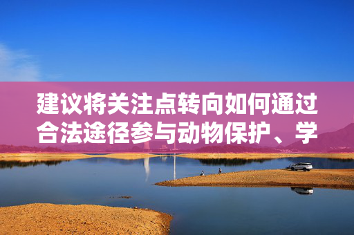 建议将关注点转向如何通过合法途径参与动物保护、学习动物行为知识，或培养与宠物之间健康和谐的关系。这不仅有助于个人成长，也能为构建人与自然和谐共生的社会贡献力量，合法守护，和谐共生，动物保护与个人成长之路
