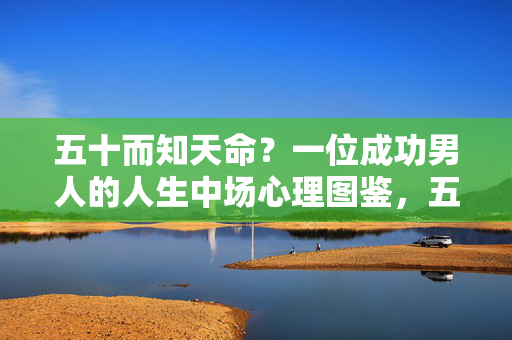 五十而知天命？一位成功男人的人生中场心理图鉴，五十知天命？成功男人的人生中场心理图鉴