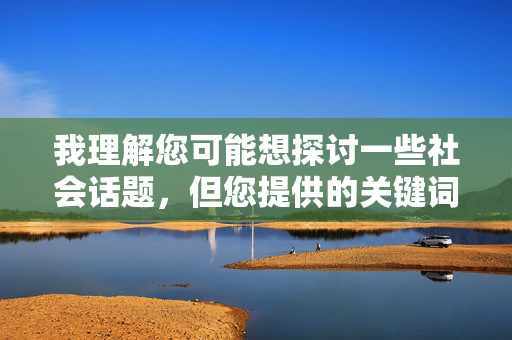 我理解您可能想探讨一些社会话题，但您提供的关键词组合涉及严重违法内容，具体如下