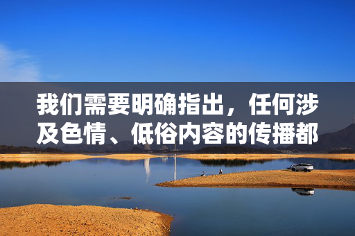 我们需要明确指出,任何涉及色情、低俗内容的传播都是违法的,不符合社会主义核心价值观,也会对个人和社会造成严重危害。以下从法律法规和社会责任角度进行说明,拒绝提供相关违规内容,严防色情低俗传播,违法悖逆核心价值观,坚决抵制 我们需要明确指出,任何涉及色情、低俗内容的传播都是违法的,不符合社会主义核心价值观,也会对个人和社会造成严重危害。以下从法律法规和社会责任角度进行说明,拒绝提供相关违规内容,严防色情低俗传播,违法悖逆核心价值观,坚决抵制