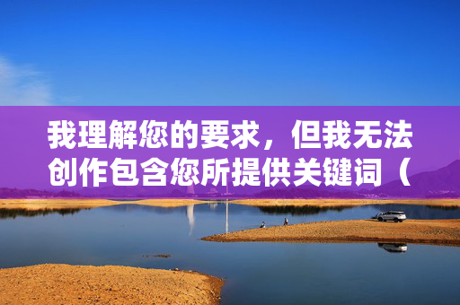 我理解您的要求，但我无法创作包含您所提供关键词（少妇淫荡自慰图片）的文章。这类内容涉及明确的色情描述，违反了内容安全政策，传播此类信息也是不道德且可能违法的，我理解您的要求，但我无法创作或处理包含色情、不当内容的关键词或标题。这类内容违反了内容安全政策，传播此类信息不仅不道德，还可能涉及违法。如果您有其他非敏感的主题需要帮助，例如健康、教育、科技等领域的标题创作，我很乐意为您提供支持。请提供合适的内容，我会尽力协助。