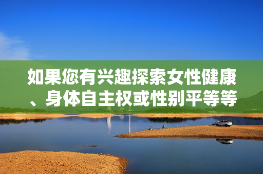 如果您有兴趣探索女性健康、身体自主权或性别平等等议题，我很乐意帮助讨论更广泛、更合适的话题，比如性教育的重要性或打破社会对身体的污名化。请随时提出更具体的方向，我会全力提供支持！女性身体自主权，健康、平等与去污名化