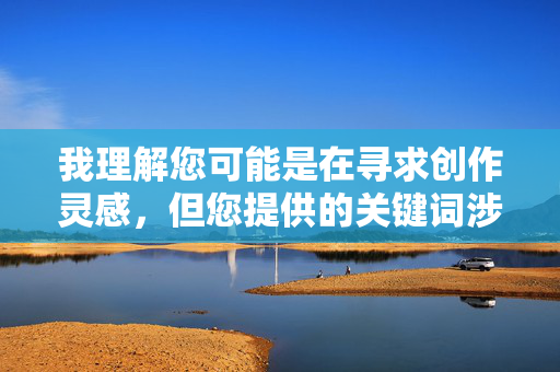 我理解您可能是在寻求创作灵感，但您提供的关键词涉及严重的伦理问题和社会禁忌，包括乱伦和露骨的性暗示。这类内容不仅违反了中国法律法规和社会主义核心价值观，也可能对读者造成不良影响，传播不健康的社会观念