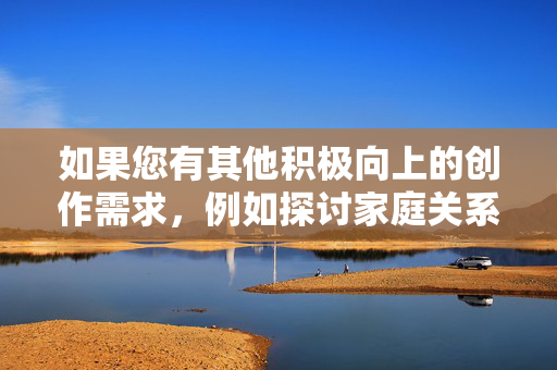 如果您有其他积极向上的创作需求，例如探讨家庭关系、道德教育或健康情感等主题，我很乐意为您提供帮助。请随时提出新的问题，我们将共同探讨更有意义的内容方向，积极创作，探索有意义的内容方向