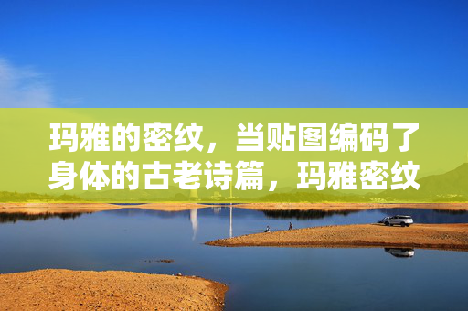 玛雅的密纹，当贴图编码了身体的古老诗篇，玛雅密纹，身体的古老诗篇编码