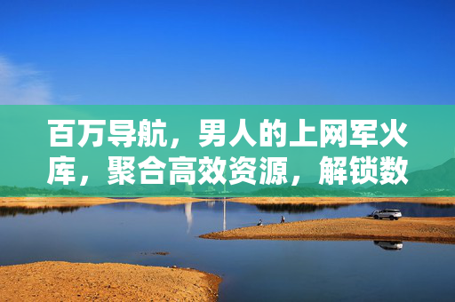 百万导航，男人的上网军火库，聚合高效资源，解锁数字生活新姿势