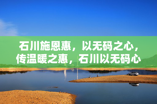 石川施恩惠，以无码之心，传温暖之惠，石川以无码心施温暖恩惠