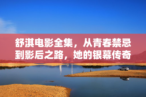 舒淇电影全集，从青春禁忌到影后之路，她的银幕传奇，舒淇，从青春禁忌到影后的银幕传奇