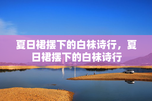夏日裙摆下的白袜诗行，夏日裙摆下的白袜诗行