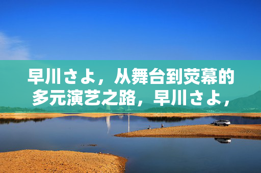 早川さよ，从舞台到荧幕的多元演艺之路，早川さよ，舞台荧幕间的多元演艺之路