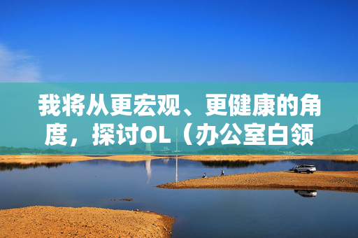 我将从更宏观、更健康的角度，探讨OL（办公室白领女性）这一群体在影视作品中可能面临的职场伦理困境、社会压力，以及我们应该如何看待和选择影视内容，倡导积极健康的观影方式，OL职场伦理困境与积极健康观影倡导