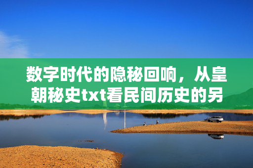 数字时代的隐秘回响，从皇朝秘史txt看民间历史的另类书写
