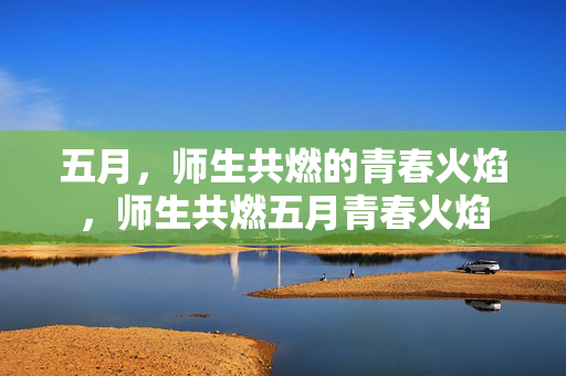 五月，师生共燃的青春火焰，师生共燃五月青春火焰