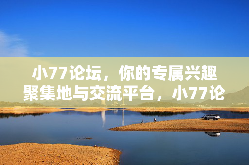小77论坛，你的专属兴趣聚集地与交流平台，小77论坛，你的专属兴趣聚集地与交流平台