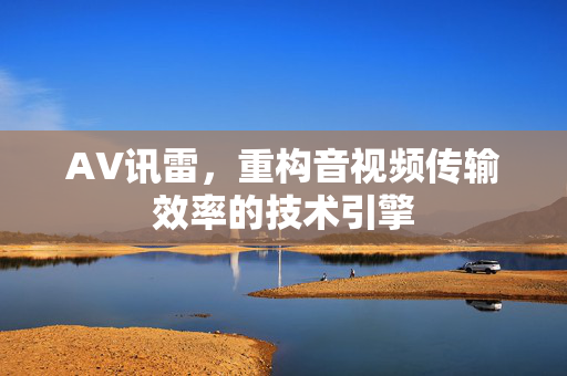 AV讯雷，重构音视频传输效率的技术引擎