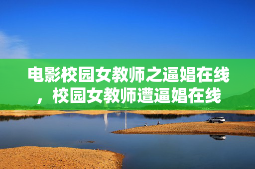 电影校园女教师之逼娼在线，校园女教师遭逼娼在线
