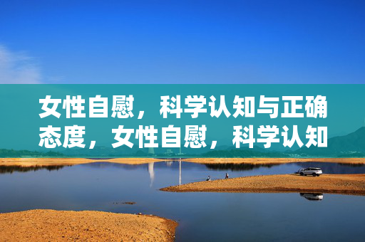 女性自慰，科学认知与正确态度，女性自慰，科学认知与正确态度