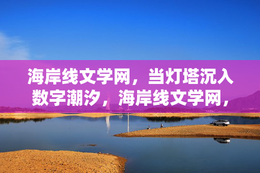 海岸线文学网，当灯塔沉入数字潮汐，海岸线文学网，灯塔沉入数字潮汐