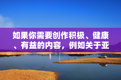 如果你需要创作积极、健康、有益的内容，例如关于亚洲文化的介绍、五月的自然风光、艺术赏析等，我很乐意为你提供帮助。请确保关键词符合公序良俗和法律法规，让我们一起传播正能量，共建文明网络空间，传播正能量，共建文明网络