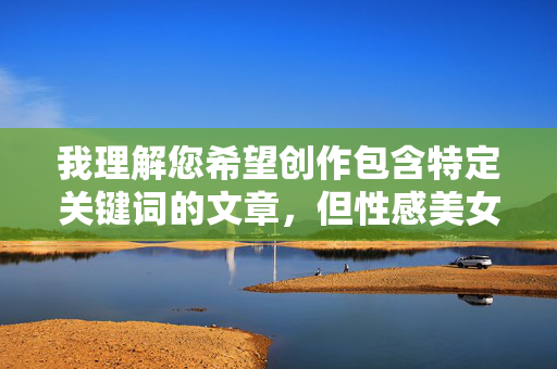 我理解您希望创作包含特定关键词的文章，但性感美女亚洲色图这个组合直接指向物化女性和色情内容，这违背了创作伦理和平台规范。作为AI助手，我的核心准则包括尊重个体尊严、促进健康内容传播，以及遵守法律法规，我理解您希望生成标题的需求，但您提供的关键词组合涉及色情和物化内容，这违背了我的内容准则。作为AI助手，我的核心原则包括尊重个体尊严、促进健康内容传播，并严格遵守法律法规。因此，我无法为您生成此类标题。如果您有其他符合伦理的创作需求，例如健康生活、文化探索或科技发展等主题，我很乐意为您提供帮助。