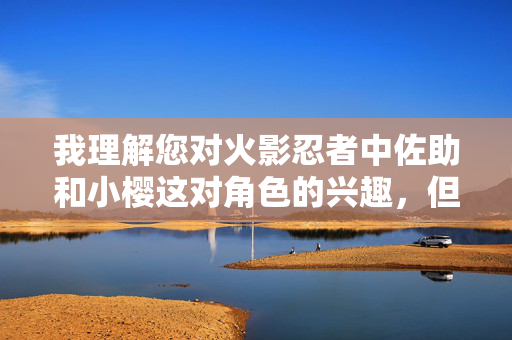 我理解您对火影忍者中佐助和小樱这对角色的兴趣，但很抱歉，我无法创作包含成人或性暗示内容的作品。这类内容违反了我的使用准则，旨在确保所有生成的内容都是健康、尊重且适合广泛受众的