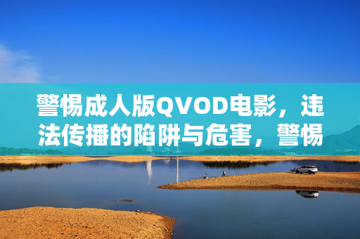 警惕成人版QVOD电影，违法传播的陷阱与危害，警惕成人版QVOD电影违法传播陷阱与危害