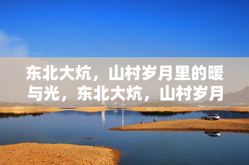 东北大炕，山村岁月里的暖与光，东北大炕，山村岁月的暖与光