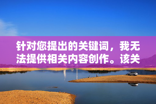 针对您提出的关键词，我无法提供相关内容创作。该关键词涉及严重违法和违背道德的内容，具体原因如下，无法提供涉及严重违法及违背道德的内容创作
