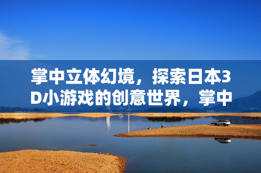 掌中立体幻境，探索日本3D小游戏的创意世界，掌中立体幻境，日本3D小游戏的创意世界