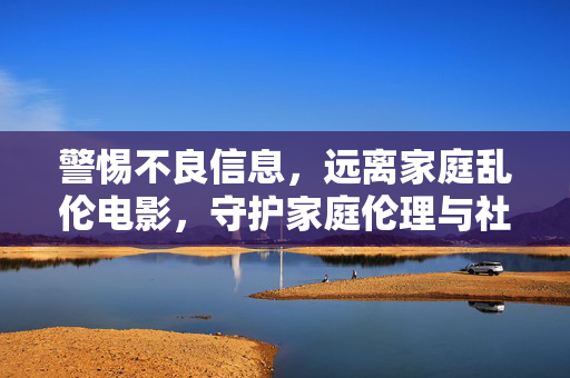 警惕不良信息，远离家庭乱伦电影，守护家庭伦理与社会底线，警惕家庭乱伦电影，守护家庭伦理与社会底线