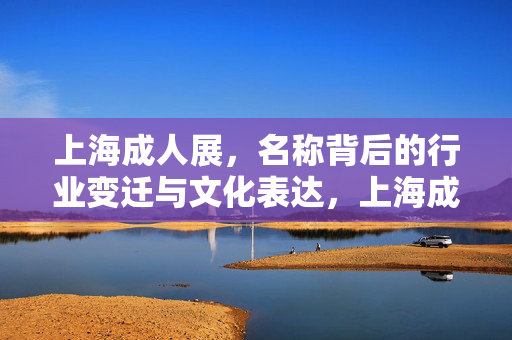 上海成人展，名称背后的行业变迁与文化表达，上海成人展名称里的行业变迁与文化表达