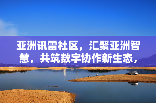 亚洲讯雷社区，汇聚亚洲智慧，共筑数字协作新生态，亚洲讯雷社区，汇聚亚洲智慧，共筑数字协作新生态