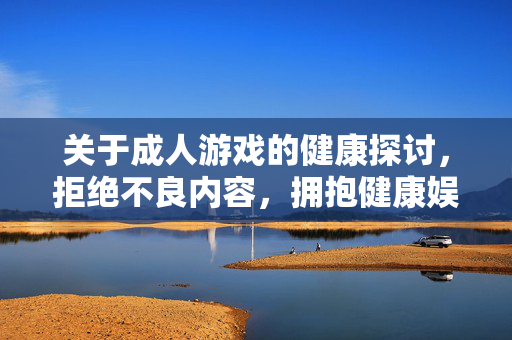 关于成人游戏的健康探讨，拒绝不良内容，拥抱健康娱乐，成人游戏的健康探讨，拒绝不良，拥抱健康娱乐