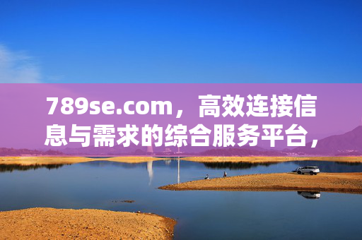 789se.com，高效连接信息与需求的综合服务平台，789se.com，高效连接信息与需求的综合服务平台