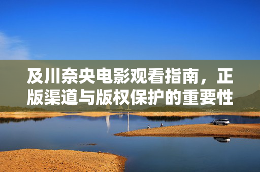 及川奈央电影观看指南，正版渠道与版权保护的重要性，及川奈央电影观看指南，正版渠道与版权保护的重要性