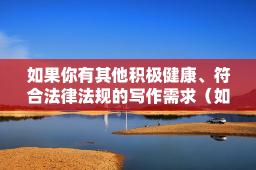 如果你有其他积极健康、符合法律法规的写作需求（如科技、文化、教育等领域的话题），我将很乐意为你提供帮助。请让我们共同维护一个文明、和谐的网络空间，远离任何非法和不良信息，积极健康写作，共建文明网络空间