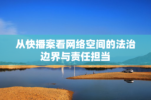 从快播案看网络空间的法治边界与责任担当