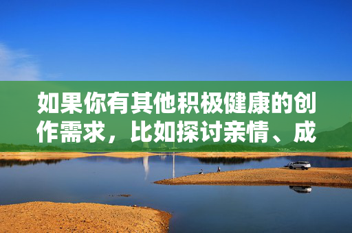 如果你有其他积极健康的创作需求，比如探讨亲情、成长、家庭关系等正能量主题，我很乐意为你提供帮助。我们可以一起构思关于家庭温暖、个人成长或社会关怀的优质内容，共同营造健康向上的文化环境，积极创作，传递正能量，共筑健康文化
