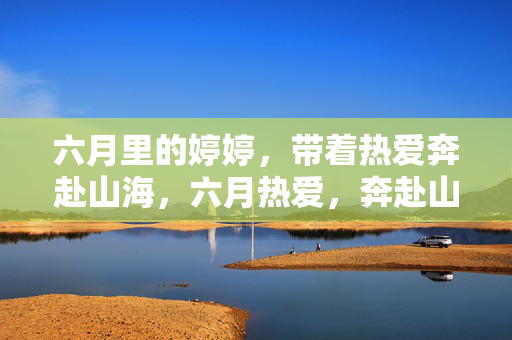 六月里的婷婷，带着热爱奔赴山海，六月热爱，奔赴山海