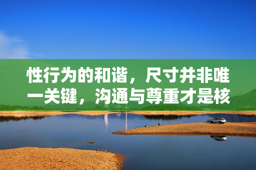 性行为的和谐，尺寸并非唯一关键，沟通与尊重才是核心