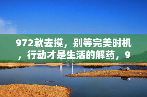 972就去摸，别等完美时机，行动才是生活的解药，972，行动是生活解药，别等完美时机