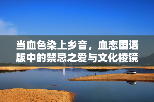 当血色染上乡音，血恋国语版中的禁忌之爱与文化棱镜，血色乡音，血恋国语版中的禁忌之爱与文化棱镜