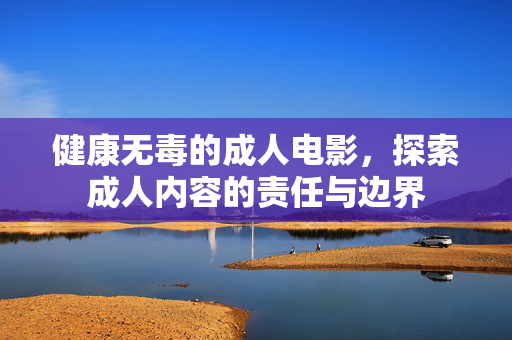 健康无毒的成人电影，探索成人内容的责任与边界