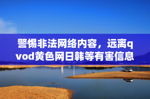 警惕非法网络内容，远离qvod黄色网日韩等有害信息，警惕非法网络内容，远离qvod黄色网日韩等有害信息