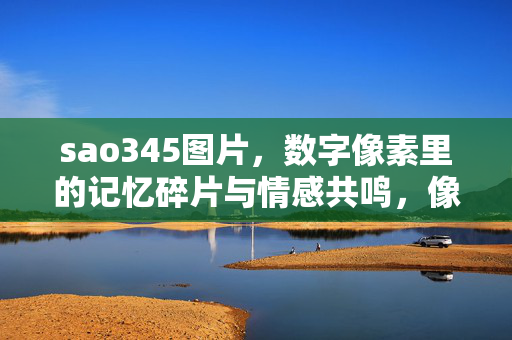 sao345图片，数字像素里的记忆碎片与情感共鸣，像素记忆，sao345图片的情感碎片
