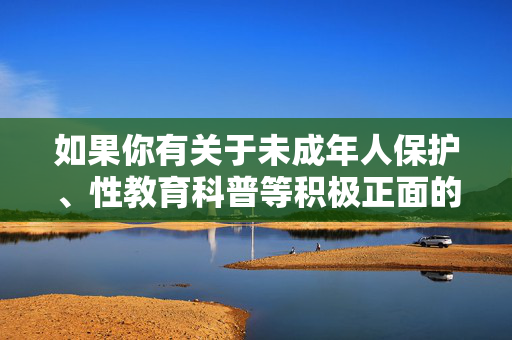 如果你有关于未成年人保护、性教育科普等积极正面的主题需要探讨，我很乐意提供帮助，未成年人保护与性教育科普，共筑成长安全网