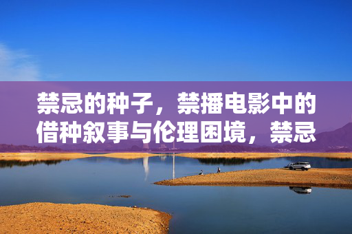 禁忌的种子，禁播电影中的借种叙事与伦理困境，禁忌的种子，禁播电影中的借种叙事与伦理困境