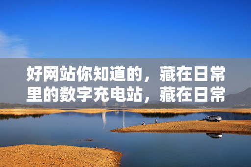 好网站你知道的，藏在日常里的数字充电站，藏在日常的数字充电站，好网站